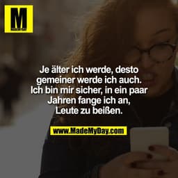 Je älter ich werde, desto gemeiner werde ich auch. Ich bin mir sicher, in ein paar Jahren fange ich an, Leute zu beißen.