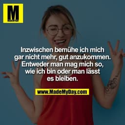 Inzwischen bemühe ich mich gar nicht mehr, gut anzukommen. Entweder man mag mich so, wie ich bin oder man lässt es bleib