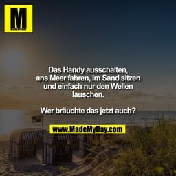 Das Handy ausschalten, ans Meer fahren, im Sand sitzen und einfach nur den Wellen lauschen. Wer bräuchte das jetzt auch?