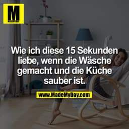 Wie ich diese 15 Sekunden liebe, wenn die Wäsche gemacht und die Küche sauber ist.