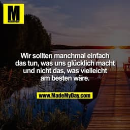 Wir sollten manchmal einfach
das tun, was uns glücklich macht und nicht das, was vielleicht am besten wäre.