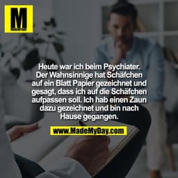 Heute war ich beim Psychiater. Der Wahnsinnige hat Schäfchen auf ein Blatt Papier gezeichnet und gesagt, dass ich auf di