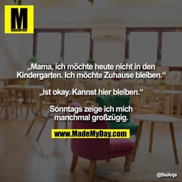 „Mama, ich möchte heute nicht in den Kindergarten. Ich möchte Zuhause bleiben.“

„Ist okay. Kannst hier bleiben.“

Sonnt
