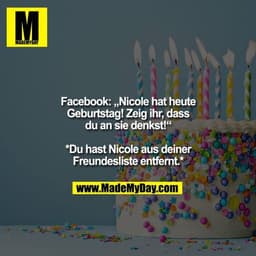 Facebook: „Nicole hat heute
Geburtstag! Zeig ihr, dass
du an sie denkst!“

*Du hast Nicole aus deiner
Freundesliste entf
