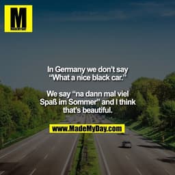 In Germany we don’t say
“What a nice black car.”

We say “na dann mal viel
Spaß im Sommer” and I think
that’s beautiful.