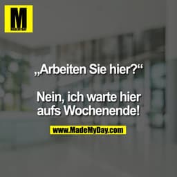„Arbeiten Sie hier?“ 

Nein, ich warte hier aufs Wochenende!