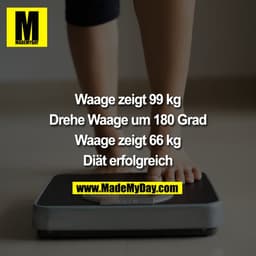 Waage zeigt 99 kg

Drehe Waage um 180 Grad

Waage zeigt 66 kg

Diät erfolgreich