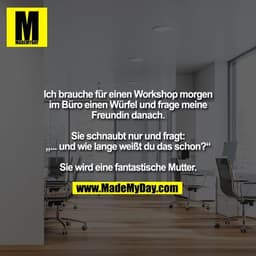Ich brauche für einen Workshop morgen im Büro einen Würfel und frage meine Freundin danach.

Sie schnaubt nur und fragt: