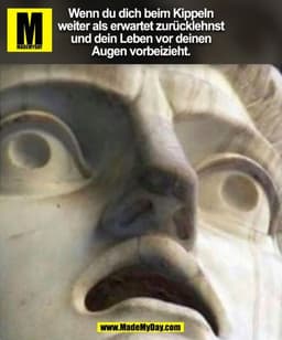 Wenn du dich beim Kippeln
weiter als erwartet zurücklehnst
und dein Leben vor deinen
Augen vorbeizieht.