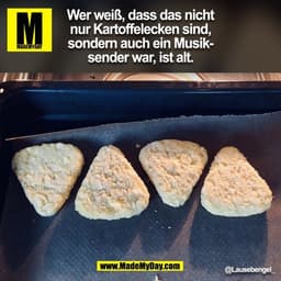 Wer weiß, dass das nicht
nur Kartoffelecken sind,
sondern auch ein Musiksender war, ist alt.
@Lausebengel_