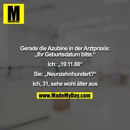 Gerade die Azubine in der Arztpraxis:
„Ihr Geburtsdatum bitte.“

Ich: „19.11.88“

Sie: „Neunzehnhundert?“

Ich, 31, sehe