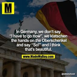 In Germany, we don’t say
“I have to go now”, we klatschen the hands on the Oberschenkel and say “So!” and I think that’s