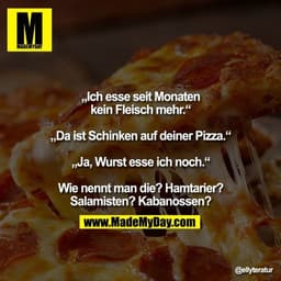 „Ich esse seit Monaten
kein Fleisch mehr.“

„Da ist Schinken auf deiner Pizza.“

„Ja, Wurst esse ich noch.“

Wie nennt m