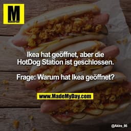 Ikea hat geöffnet, aber die HotDog Station ist geschlossen.

Frage: Warum hat Ikea geöffnet?