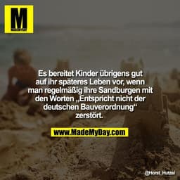 Es bereitet Kinder übrigens gut auf ihr späteres Leben vor, wenn man regelmäßig ihre Sandburgen mit den Worten „Entspric