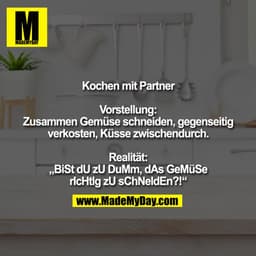 Kochen mit Partner

Vorstellung:
Zusammen Gemüse schneiden, gegenseitig
verkosten, Küsse zwischendurch.

Realität:
„BiSt