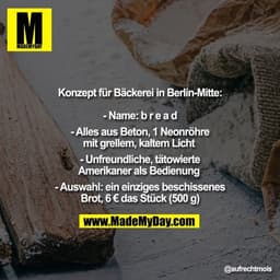 Konzept für Bäckerei in Berlin-Mitte:

- Name: b r e a d

- Alles aus Beton, 1 Neonröhre mit grellem, kaltem Licht 

- U
