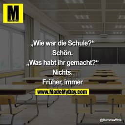 „Wie war die Schule?“

Schön.

„Was habt ihr gemacht?“

Nichts.

Früher, immer