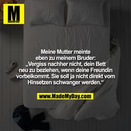 Meine Mutter meinte eben zu meinem Bruder: „Vergiss nachher nicht, dein Bett neu zu beziehen, wenn deine Freundin vorbei