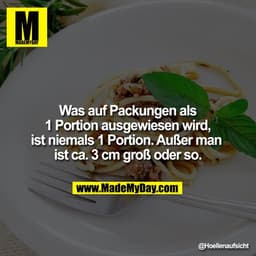 Was auf Packungen als 1 Portion ausgewiesen wird, ist niemals 1 Portion. Außer man ist ca. 3 cm groß oder so.