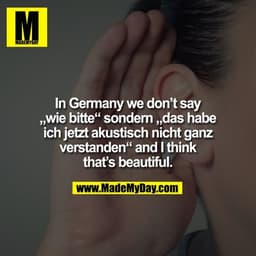 In Germany we don't say „wie bitte“ sondern „das habe ich jetzt akustisch nicht ganz verstanden“ and I think that's beau