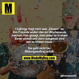 13-jährige fragt mich was „Eimern“ ist, ihre Freunde wollen das am Wochenende machen.
Hab gesagt, dass jeder da in einen