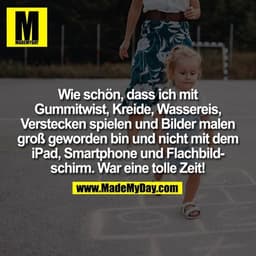 Wie schön, dass ich mit Gummitwist, Kreide, Wassereis, Verstecken spielen und Bilder malen groß geworden bin und nicht m