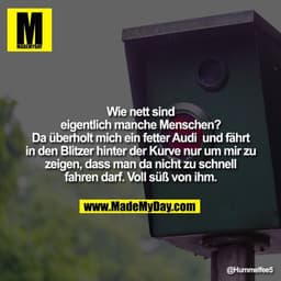 Wie nett sind eigentlich manche Menschen? Da überholt mich ein fetter Audi und fährt in den Blitzer hinter der Kurve nur