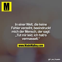 In einer Welt, die keine
Fehler verzeiht, beeindruckt
mich der Mensch, der sagt:
„Tut mir leid, ich hab’s
vermasselt.“