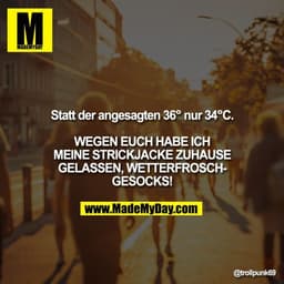 Statt der angesagten 36° nur 34°C.

WEGEN EUCH HABE ICH MEINE STRICKJACKE ZUHAUSE GELASSEN, WETTERFROSCHGESOCKS!