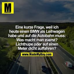 Eine kurze Frage, weil ich heute einen BMW als Leihwagen habe und auf die Autobahn muss: Was macht man zuerst? Lichthupe