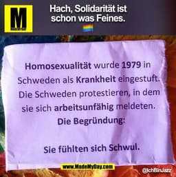 Hach, Solidarität ist
schon was Feines.
Homosexualität wurde 1979 in
Schweden als Krankheit eingestuft.
Die Schweden pro