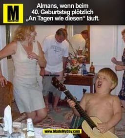 Almans, wenn beim
40. Geburtstag plötzlich
„An Tagen wie diesen" läuft.