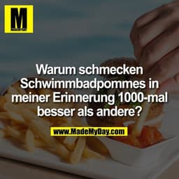 Warum schmecken
Schwimmbadpommes in
meiner Erinnerung 1000-mal
besser als andere?