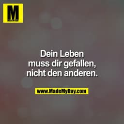 Dein Leben muss dir gefallen, nicht den anderen.