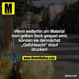 Wenn weiterhin am Material vom gelben Sack gespart wird, können sie demnächst „Gefühlsecht“ drauf drucken!

"@Solheure66