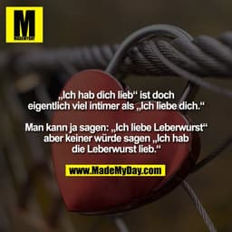 „Ich hab dich lieb“ ist doch
eigentlich viel intimer als „Ich liebe dich.“

Man kann ja sagen: „Ich liebe Leberwurst“
ab