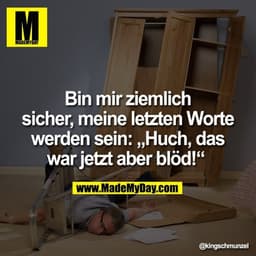 Bin mir ziemlich sicher, meine letzten Worte werden sein: „Huch, das war jetzt aber blöd!“