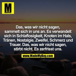 Das, was wir nicht sagen,
sammelt sich in uns an. Es verwandelt
sich in Schlaflosigkeit, Knoten im Hals,
Tränen, Nostalg