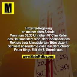 Hitzefrei-Regelung
an meiner alten Schule:
Wenn um 08:30 Uhr über 46°C im Keller
des Hausmeisters sind, der Hodensack de