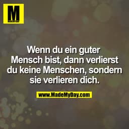 Wenn du ein guter Mensch bist, dann verlierst du keine Menschen, sondern sie verlieren dich.