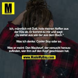 Ich, männlich mit Dutt, hole meinen Neffen aus
der Kita ab. Er kommt zu mir und sagt: 
„Du siehst aus wie der aus dem Bu