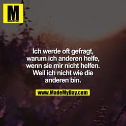 Ich werde oft gefragt, warum ich anderen helfe, wenn sie mir nicht helfen. Weil ich nicht wie die anderen bin.