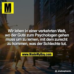 Wir leben in einer verkehrten Welt, wo der Gute zum Psychologen gehen muss um zu lernen, mit dem zurecht zu kommen, was 