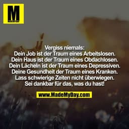 Vergiss niemals: Dein Job ist der Traum eines Arbeitslosen. Dein Haus ist der Traum eines Obdachlosen. Dein Lächeln ist 
