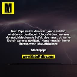 Mein Papa als ich klein war: „Wenn es blitzt,
wirst du von den Engeln fotografiert und wenn es
donnert, klatschen sie Be