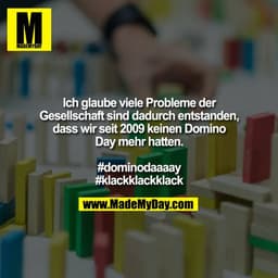 Ich glaube viele Probleme der Gesellschaft sind dadurch entstanden, dass wir seit 2009 keinen Domino Day mehr hatten.

#