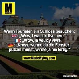 Wenn Touristen ein Schloss besuchen:
�: „Wow, I want to live here.”
�: „Wow, je veux y vivre.”
�: „Krass, wenne da die F