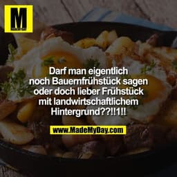 Darf man eigentlich
noch Bauernfrühstück sagen
oder doch lieber Frühstück
mit landwirtschaftlichem
Hintergrund??!!1!!