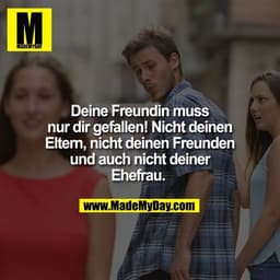 Deine Freundin muss nur dir gefallen! Nicht deinen Eltern, nicht deinen Freunden und auch nicht deiner Ehefrau.